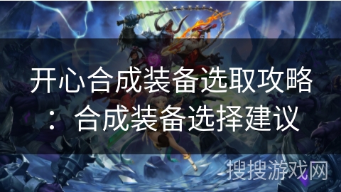 开心合成装备选取攻略：合成装备选择建议