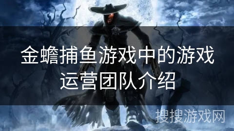 金蟾捕鱼游戏中的游戏运营团队介绍