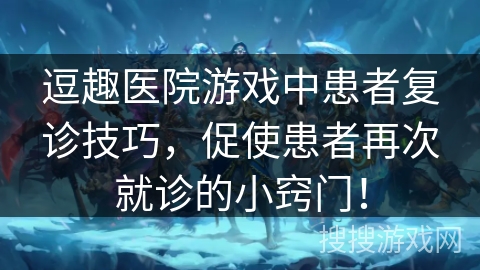 逗趣医院游戏中患者复诊技巧，促使患者再次就诊的小窍门！