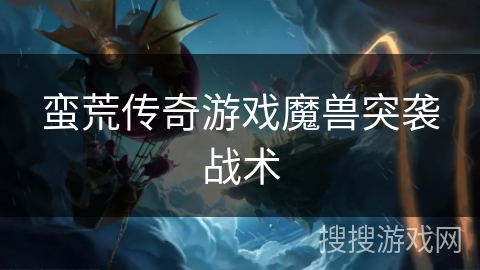 蛮荒传奇游戏魔兽突袭战术 蛮荒传奇游戏魔兽突袭战术