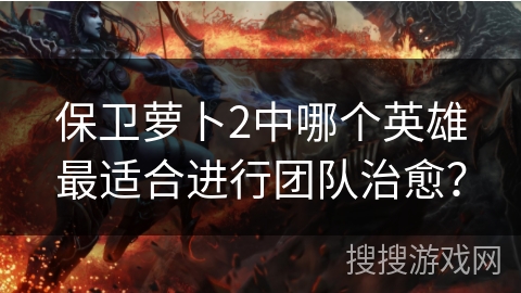 保卫萝卜2中哪个英雄最适合进行团队治愈? 保卫萝卜2中哪个英雄最适合进行团队治愈?