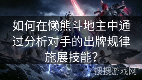 如何在懒熊斗地主中通过分析对手的出牌规律施展技能? 如何在懒熊斗地主中通过分析对手的出牌规律施展技能?
