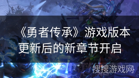 《勇者传承》游戏版本更新后的新章节开启