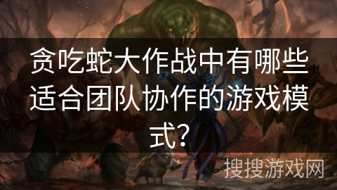 贪吃蛇大作战中有哪些适合团队协作的游戏模式？