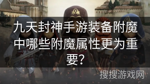 九天封神手游装备附魔中哪些附魔属性更为重要？