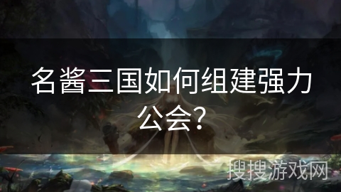 名酱三国如何组建强力公会？