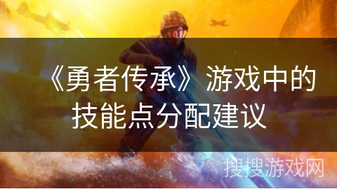 《勇者传承》游戏中的技能点分配建议