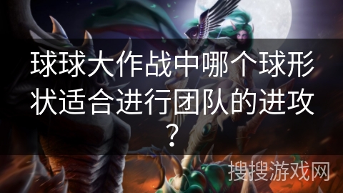 球球大作战中哪个球形状适合进行团队的进攻？