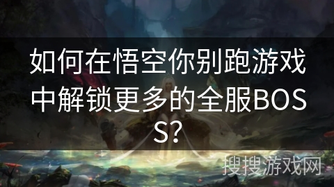 如何在悟空你别跑游戏中解锁更多的全服BOSS? 如何在悟空你别跑游戏中解锁更多的全服BOSS?