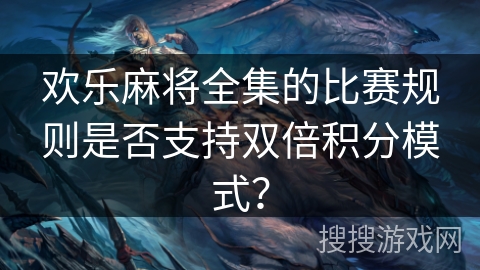 欢乐麻将全集的比赛规则是否支持双倍积分模式?