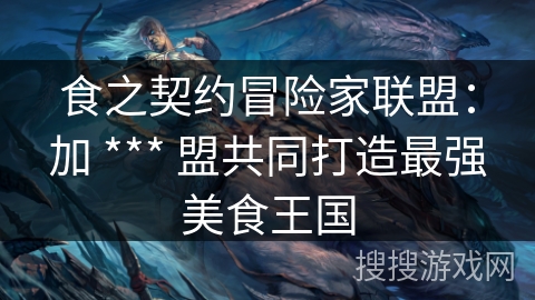 食之契约冒险家联盟：加 *** 盟共同打造最强美食王国
