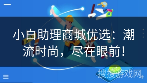 小白助理商城优选:潮流时尚,尽在眼前! 小白助理商城优选:潮流时尚,尽在眼前!