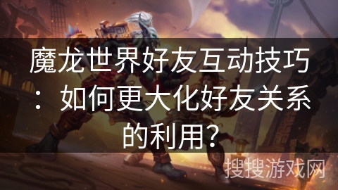 魔龙世界好友互动技巧：如何更大化好友关系的利用？