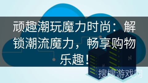 顽趣潮玩魔力时尚:解锁潮流魔力,畅享购物乐趣! 顽趣潮玩魔力时尚:解锁潮流魔力,畅享购物乐趣!