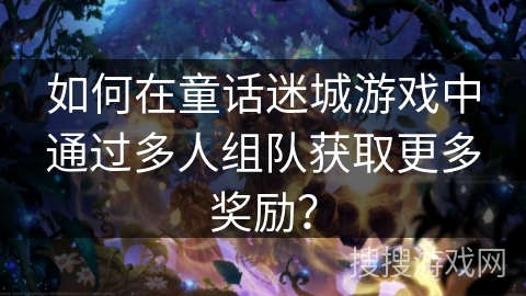 如何在童话迷城游戏中通过多人组队获取更多奖励？