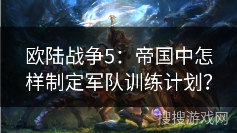 欧陆战争5：帝国中怎样制定军队训练计划？