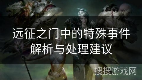 远征之门中的特殊事件解析与处理建议 远征之门中的特殊事件解析与处理建议