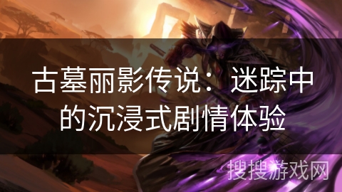 古墓丽影传说：迷踪中的沉浸式剧情体验