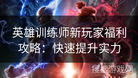 英雄训练师新玩家福利攻略：快速提升实力