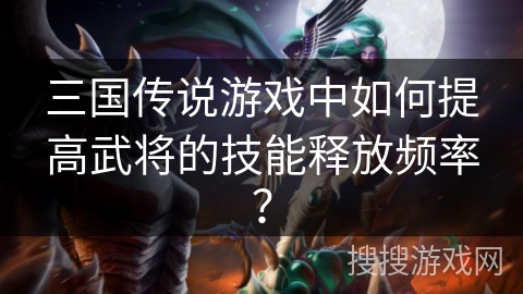 三国传说游戏中如何提高武将的技能释放频率？