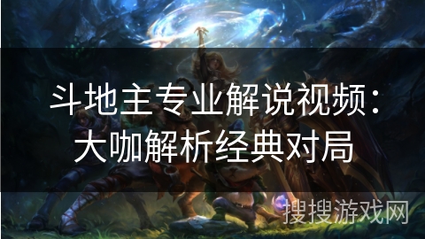 斗地主专业解说视频:大咖解析经典对局 斗地主专业解说视频:大咖解析经典对局