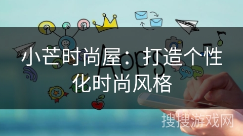小芒时尚屋:打造个性化时尚风格 小芒时尚屋:打造个性化时尚风格