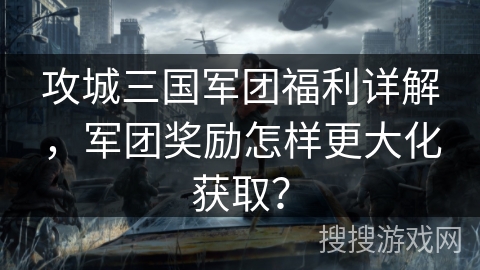 攻城三国军团福利详解,军团奖励怎样更大化获取? 攻城三国军团福利详解,军团奖励怎样更大化获取?