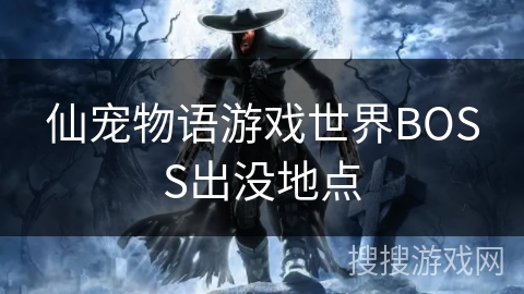 仙宠物语游戏世界BOSS出没地点 仙宠物语游戏世界BOSS出没地点