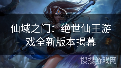 仙域之门:绝世仙王游戏全新版本揭幕 仙域之门:绝世仙王游戏全新版本揭幕