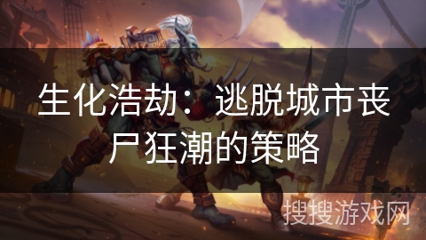 生化浩劫:逃脱城市丧尸狂潮的策略 生化浩劫:逃脱城市丧尸狂潮的策略
