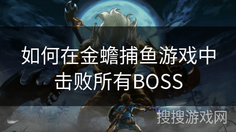 如何在金蟾捕鱼游戏中击败所有BOSS 如何在金蟾捕鱼游戏中击败所有BOSS