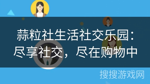 蒜粒社生活社交乐园:尽享社交,尽在购物中 蒜粒社生活社交乐园:尽享社交,尽在购物中