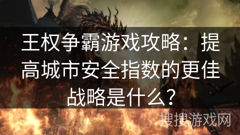 王权争霸游戏攻略：提高城市安全指数的更佳战略是什么？