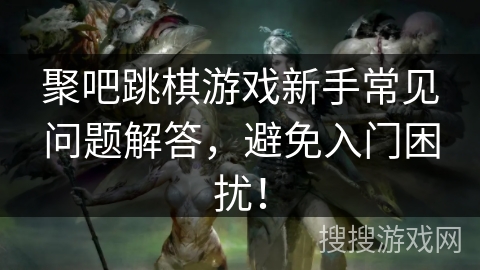 聚吧跳棋游戏新手常见问题解答，避免入门困扰！