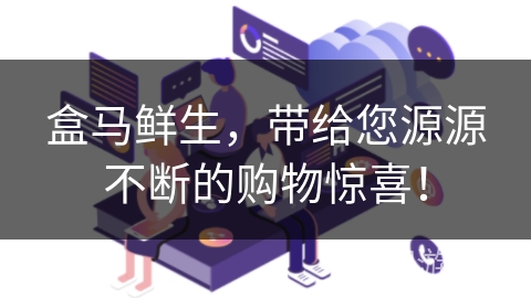 盒马鲜生，带给您源源不断的购物惊喜！