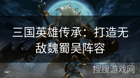 三国英雄传承：打造无敌魏蜀吴阵容