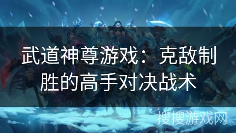 武道神尊游戏：克敌制胜的高手对决战术