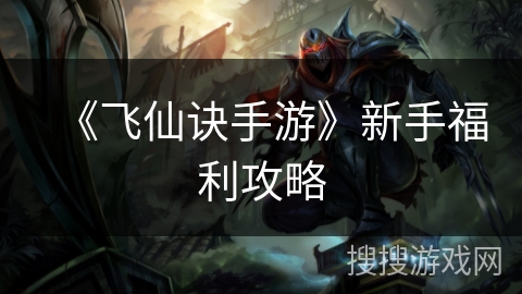 《飞仙诀手游》新手福利攻略