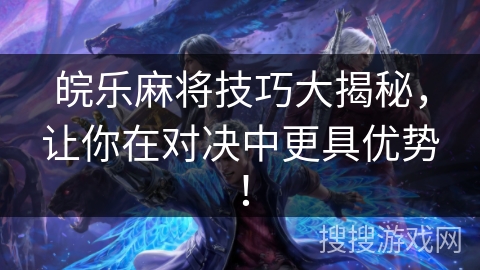 皖乐麻将技巧大揭秘，让你在对决中更具优势！