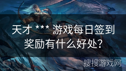 天才 *** 游戏每日签到奖励有什么好处? 天才 *** 游戏每日签到奖励有什么好处?