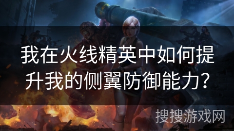 我在火线精英中如何提升我的侧翼防御能力? 我在火线精英中如何提升我的侧翼防御能力?