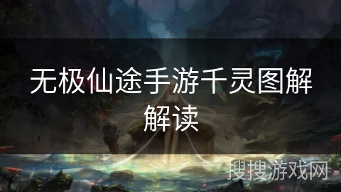无极仙途手游千灵图解解读 无极仙途手游千灵图解解读