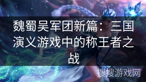 魏蜀吴军团新篇:三国演义游戏中的称王者之战 魏蜀吴军团新篇:三国演义游戏中的称王者之战