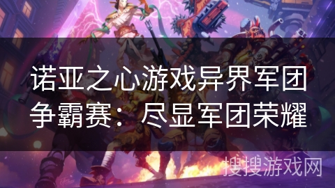 诺亚之心游戏异界军团争霸赛:尽显军团荣耀 诺亚之心游戏异界军团争霸赛:尽显军团荣耀