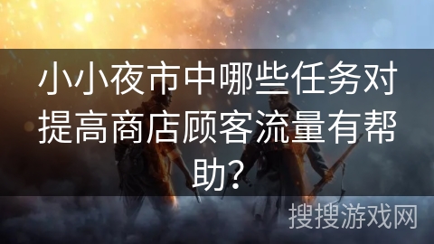 小小夜市中哪些任务对提高商店顾客流量有帮助? 小小夜市中哪些任务对提高商店顾客流量有帮助?