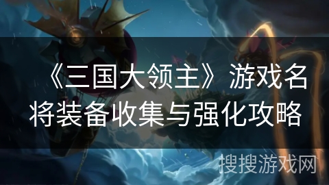 《三国大领主》游戏名将装备收集与强化攻略 《三国大领主》游戏名将装备收集与强化攻略