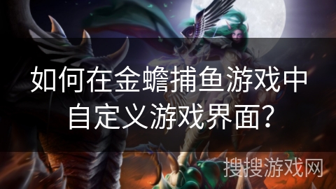 如何在金蟾捕鱼游戏中自定义游戏界面？