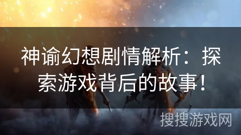 神谕幻想剧情解析:探索游戏背后的故事! 神谕幻想剧情解析:探索游戏背后的故事!