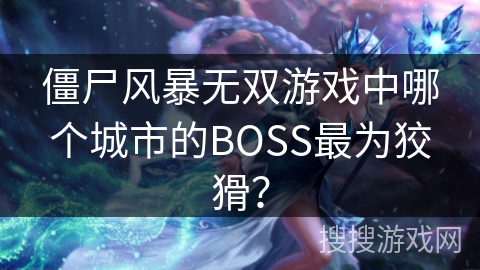 僵尸风暴无双游戏中哪个城市的BOSS最为狡猾? 僵尸风暴无双游戏中哪个城市的BOSS最为狡猾?
