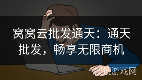 窝窝云批发通天:通天批发,畅享无限商机 窝窝云批发通天:通天批发,畅享无限商机